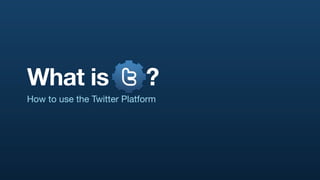 What is                     ?
How to use the Twitter Platform
 