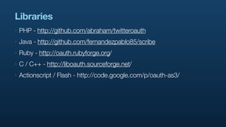 Libraries
‣   PHP - http://github.com/abraham/twitteroauth
‣   Java - http://github.com/fernandezpablo85/scribe
‣   Ruby - http://oauth.rubyforge.org/
‣   C / C++ - http://liboauth.sourceforge.net/
‣   Actionscript / Flash - http://code.google.com/p/oauth-as3/
 