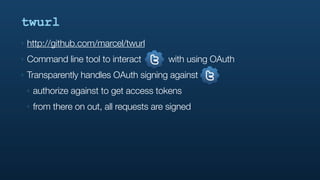 twurl
‣   http://github.com/marcel/twurl
‣   Command line tool to interact          with using OAuth
‣   Transparently handles OAuth signing against
    ‣   authorize against to get access tokens
    ‣   from there on out, all requests are signed
 