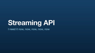 Streaming API
I need it now, now, now, now, now
 