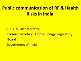 Public communication of RF & Health
Risks in India
Dr. K. S Parthasarathy,
Former Secretary, Atomic Energy Regulatory
Board
Government of India
 