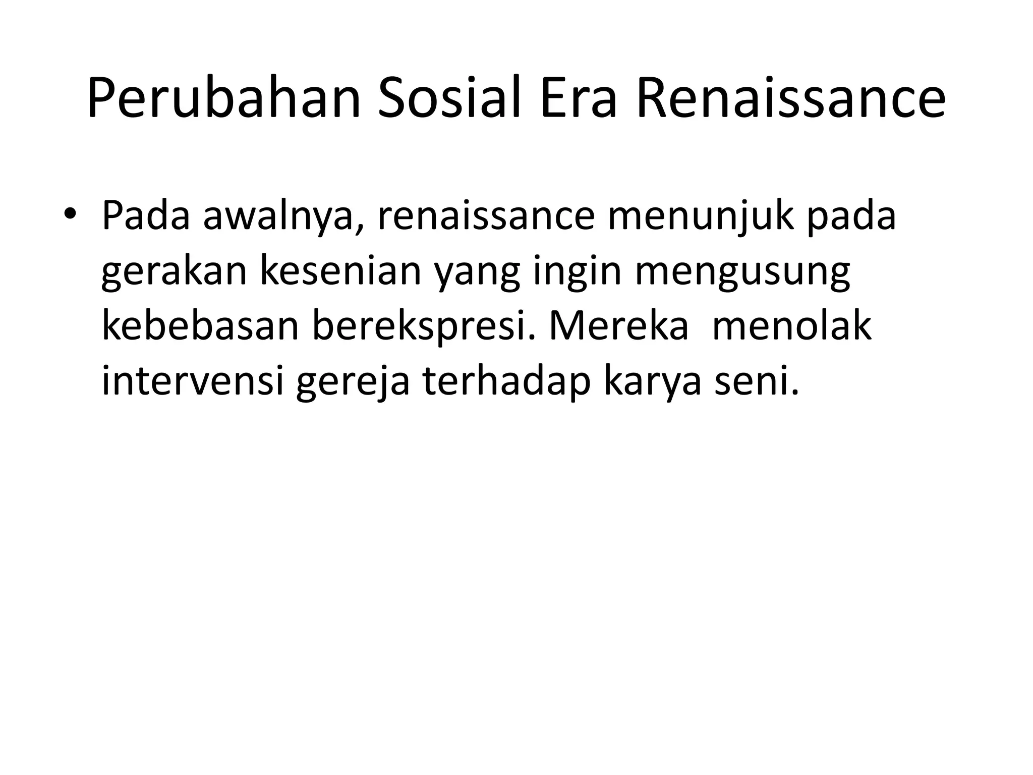 Perubahan Sosial Era Renaissance
• Pada awalnya, renaissance menunjuk pada
gerakan kesenian yang ingin mengusung
kebebasan berekspresi. Mereka menolak
intervensi gereja terhadap karya seni.
 