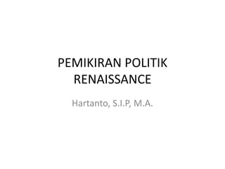 PEMIKIRAN POLITIK
RENAISSANCE
Hartanto, S.I.P, M.A.
 
