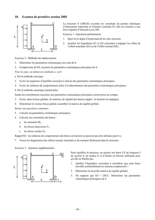 18.        Examen de première session 2005

                     B                      C               La structure S (ABCD) ci-contre est constituée de poutres identiques
           q                                                d’élancement important et d’inertie constante EI, elle est soumise à une
                                                            force répartie d’intensité q sur AB.
                                                            Exercice 1 - Questions préliminaires
                                 Y
L
                                                            1.   Quel est le degré d’hyperstaticité de cette structure.
                                        X
                                                            2.   Justifier les hypothèses H1 et H2 consistant à négliger les effets de
                       A                        D                l’effort tranchant (H1) et de l’effort normal (H2).
                                L

Exercice 2 - Méthode des déplacements
1.    Déterminer les paramètres cinématiques non nuls de S.
2.    Compte-tenu de H2, recenser les paramètres cinématiques principaux de S.
Pour la suite, on utilisera la méthode a. ou b.
a. Par la méthode classique
3.    Ecrire les équations d’équilibre associées à chacun des paramètres cinématiques principaux.
4.    Ecrire les relations de comportement utiles à la détermination des paramètres cinématiques principaux.
b. Par la méthode canonique (matricielle)
Seules les contributions associées aux paramètres cinématiques principaux seront prises en compte.
3.    Ecrire, dans la base globale, les matrices de rigidité des barres (rappel : la traction est négligée).
4.    Déterminer le vecteur forces global, assembler la matrice de rigidité globale.
Retour aux questions communes
5.    Calculer les paramètres cinématiques principaux.
6.    Calculer aux extrémités des barres :
      a.       les moments Mij
      b.       les forces transverses Tij
      c.       les forces axiales Nij
Rappel H2 : les relations de comportement des barres en traction ne peuvent pas être utilisées pour 6.c.
7.    Tracer les diagrammes des efforts normal, tranchant et du moment fléchissant dans la structure.

Exercice 3 – Question supplémentaire
                                                                    Pour rigidifier la structure, on rajoute une barre CE de longueur l
                     B                      C           E
                                                                    de section S, de raideur E et d’inertie en flexion suffisante pour
       q
                                                                    qu’elle ne flambe pas.
                                                                    1.   Justifier l’hypothèse consistant à considérer que cette barre
                                 Y                                       travaille essentiellement en traction-compression ?
L
                                        X                           2.   Déterminer la nouvelle matrice de rigidité globale.
                                                                    3.   On suppose que S/l = 24I/L3. Déterminer les paramètres
                      A                     D
                                L                   l                    cinématiques principaux de S




                                                                         - 26 -
 