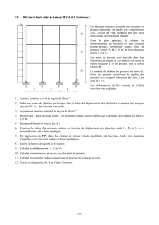 19.       Bâtiment industriel (examen IUP-GCI Toulouse)

      q
                                                                3        Un bâtiment industriel possède une structure en
                                                                         poteaux-planchers. On étudie son comportement
                                                                    H    sous l’action du vent, modélisé par une force
                                                                         transversale uniformément répartie.
                                                                         Dans le plan principal, le schéma de
                                                                2        fonctionnement du bâtiment est une structure
                                                                         poutres-poteaux comportant quatre files de
                                                                         poteaux (notées A, B, C et D) et trois planchers
                                                                    H    (notés 1, 2 et 3).
                                                                         Les pieds de poteaux sont articulés dans leur
                                                                         fondation (au niveau 0). Les travées ont toutes la
                                                            1            même longueur L et les poteaux tous la même
                                                                         hauteur H.
                                                                    H    Le module de flexion des poteaux est notée EI.
                                                                         Celui des poutres (modélisant la rigidité des
                                                                         planchers) est supposé infiniment plus fort, il est
                                                            0            noté EI∝ =∝.

           A               B                C              D             Les déformations d’effort normal et d’effort
                   L                L                 L                  tranchant sont négligées.


1.    A priori, combien y a-t-il de degrés de liberté ?
2.    Isoler une poutre de plancher quelconque, faire le bilan des déplacements des extrémités et montrer que, compte-
      tenu de EI∝ =∝ , les rotations sont nulles.
3.    A posteriori, combien reste-t-il de degrés de liberté ?
4.    Montrer que – pour un étage donné – les moments nodaux sont les mêmes aux extrémités des poteaux des files B,
      C et D.
5.    Pourquoi diffèrent-ils dans la file A ?
6.    Exprimer la valeur des moments nodaux en fonction du déplacement des planchers notés U1, U2 et U3 et –
      éventuellement– de la force appliquée.
7.    Par application du PTV dans des champs de vitesse virtuels rigidifiants par morceau, établir trois équations
      d’équilibre entre moments nodaux et forces appliquées.
8.    Etablir la matrice de rigidité de l’ossature.
9.    Calculer les déplacements U1, U2 et U3.
10. Calculer les rotations ωA et ωB=ωC=ωD des pieds de poteaux.
11. Calculer les moments nodaux uniquement en fonction de la charge de vent.
12. Tracer les diagrammes M, T et N dans l’ossature.




                                                                - 27 -
 