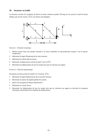 20.     Structure en treillis
La structure suivante est constituée de barres de même matériau (module d'Young E), de section S (sauf les barres
obliques qui ont une section     2 S). Les masses sont négligées.



                                  1       c              3
                                                                                   y

                                                                           F
                     L                    b           d              e


                                  2       a              4           f     5              x

                                           L                         L


Exercice 1 - Structure isostatique

1.    Montrer qu'une barre non pesante articulée à ses deux extrémités est nécessairement soumise à de la tension-
      compression.
2.    Déterminer le degré d'hyperstaticité de cette structure.
3.    Déterminer les efforts dans les barres.
4.    Déterminer le déplacement vertical du point 5 avec le PTV.
5.    Déterminer les déplacements de tous les nœuds ainsi que les réactions aux appuis.

Exercice 2 - Structure hyperstatique

On rajoute une barre g entre les nœuds 2 et 3 (section       2 S).
1.    Déterminer le degré d'hyperstaticité de la nouvelle structure.
2.    Déterminer la matrice de rigidité globale du système.
3.    Quels sont les degrés de libertés indéterminés ?
4.    Déterminer le vecteur forces.
5.    Déterminer les déplacements de tous les nœuds ainsi que les réactions aux appuis en résolvant les équations
      canoniques (matricielles) de la méthode des déplacements




                                                              - 28 -
 