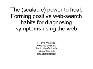 The (scalable) power to heal: Forming positive web-search habits for diagnosing symptoms using the web Neema Moraveji www.moraveji.org habits.stanford.edu hci.stanford.edu lstd.stanford.edu 