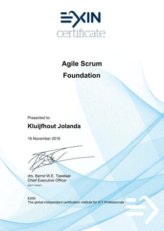 Agile Scrum
Foundation
Presented to:
Kluijfhout Jolanda
16 November 2016
drs. Bernd W.E. Taselaar
Chief Executive Officer
5848777.20598873
EXIN
The global independent certification institute for ICT Professionals
 