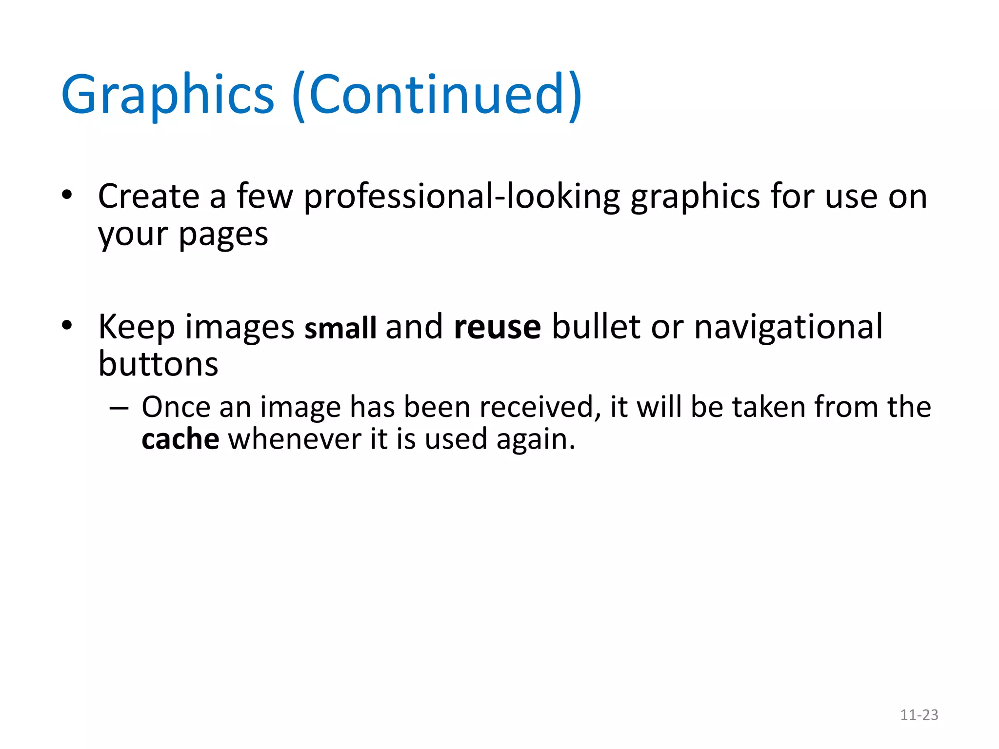 Graphics (Continued)
• Create a few professional-looking graphics for use on
  your pages

• Keep images small and reuse bullet or navigational
  buttons
   – Once an image has been received, it will be taken from the
     cache whenever it is used again.




                                                            11-23
 