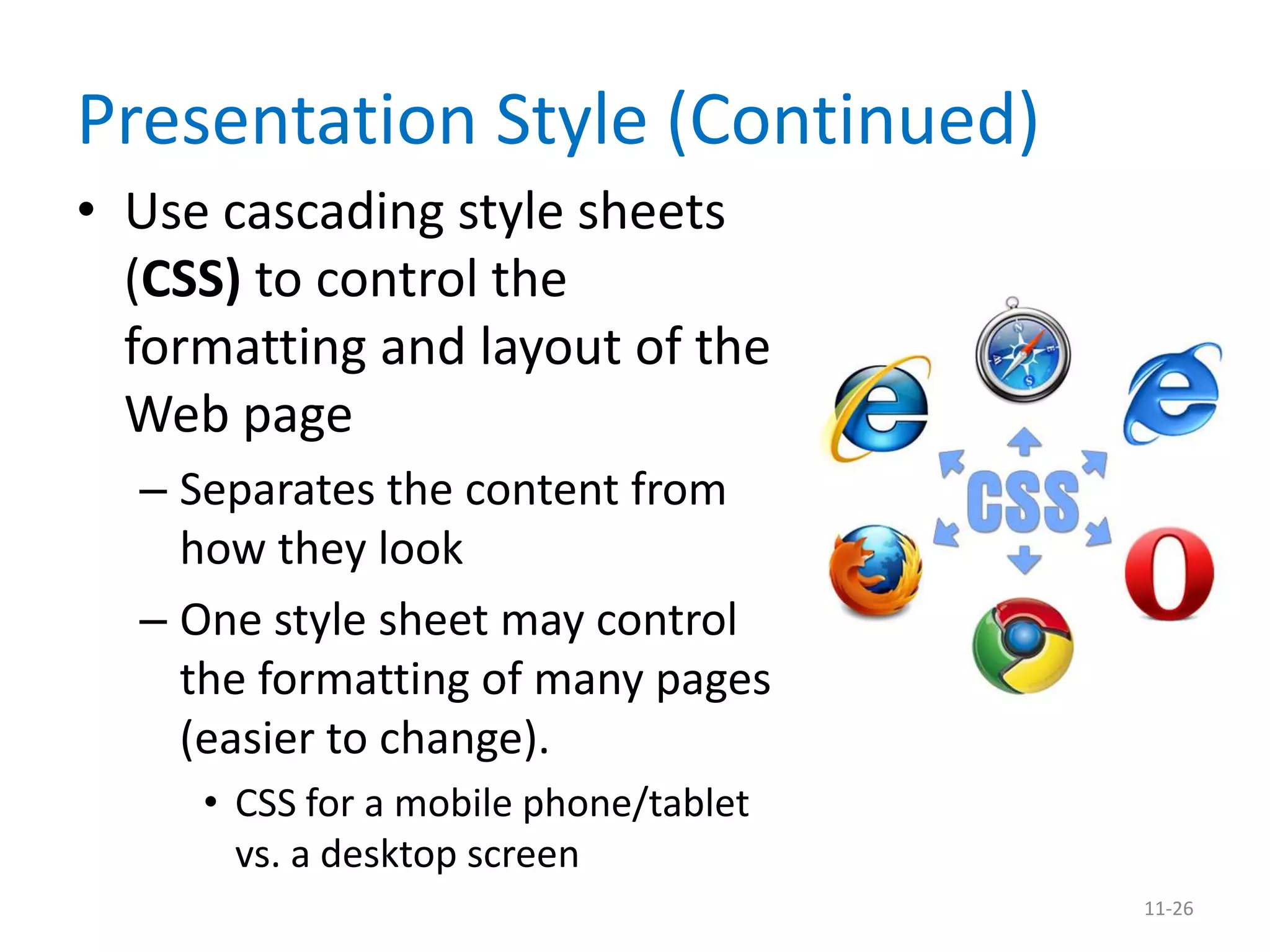 Presentation Style (Continued)
• Use cascading style sheets
  (CSS) to control the
  formatting and layout of the
  Web page
  – Separates the content from
    how they look
  – One style sheet may control
    the formatting of many pages
    (easier to change).
     • CSS for a mobile phone/tablet
       vs. a desktop screen
                                       11-26
 