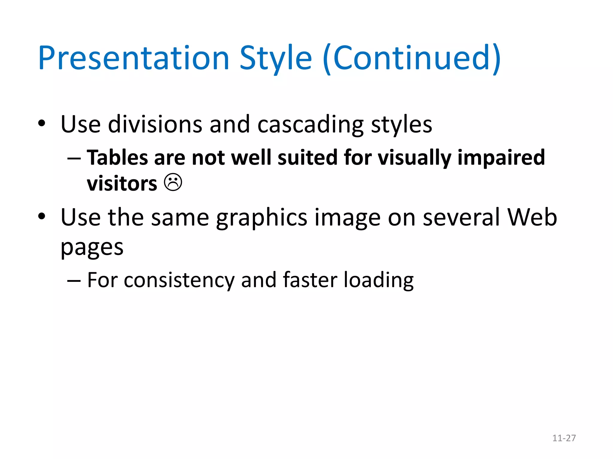 Presentation Style (Continued)
• Use divisions and cascading styles
  – Tables are not well suited for visually impaired
    visitors 
• Use the same graphics image on several Web
  pages
  – For consistency and faster loading




                                                       11-27
 