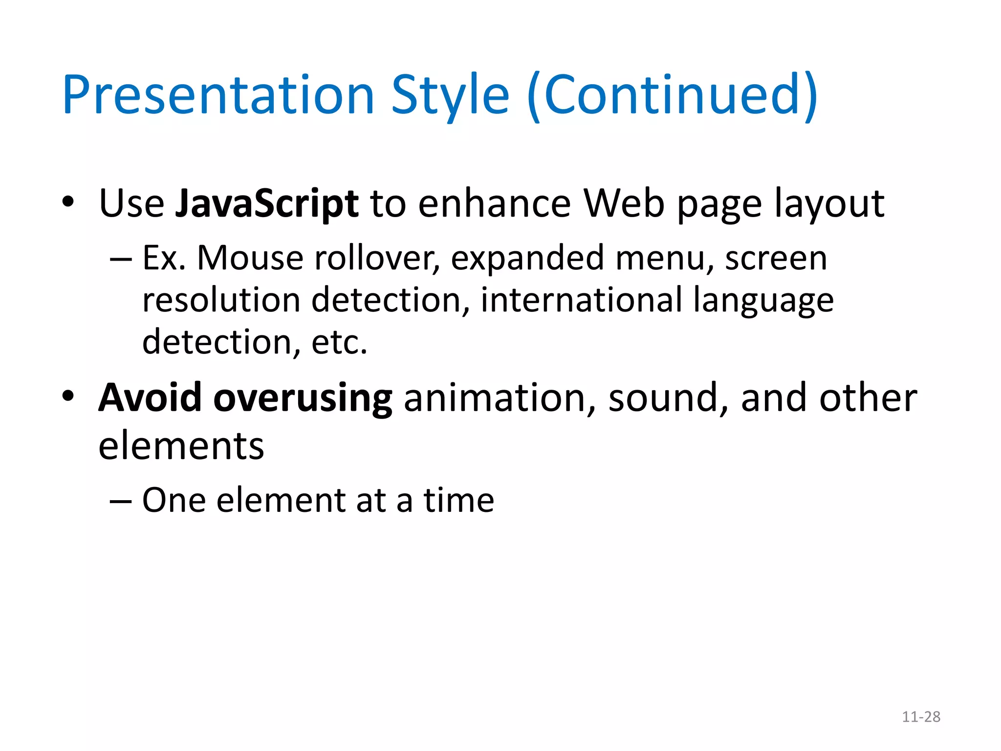 Presentation Style (Continued)
• Use JavaScript to enhance Web page layout
  – Ex. Mouse rollover, expanded menu, screen
    resolution detection, international language
    detection, etc.
• Avoid overusing animation, sound, and other
  elements
  – One element at a time




                                                   11-28
 