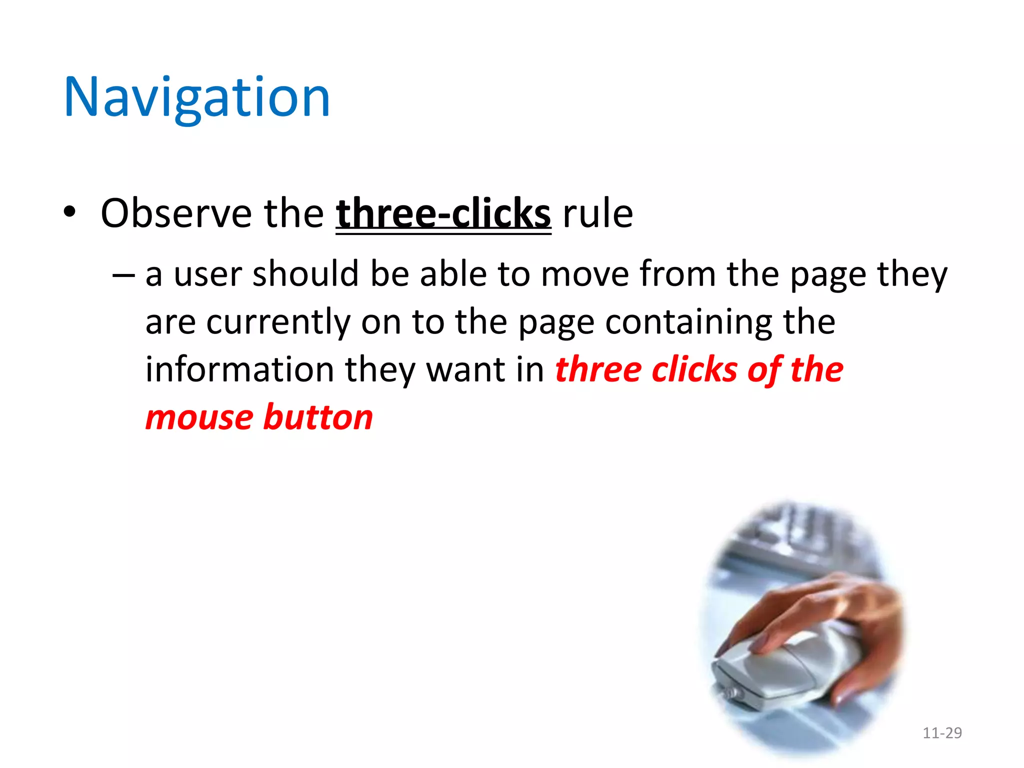 Navigation
• Observe the three-clicks rule
  – a user should be able to move from the page they
    are currently on to the page containing the
    information they want in three clicks of the
    mouse button




                                                  11-29
 