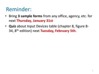 Reminder:
• Bring 3 sample forms from any office, agency, etc. for
  next Thursday, January 31st
• Quiz about Input Devices table (chapter 8, figure 8-
  34, 8th edition) next Tuesday, February 5th.




                                                           1
 