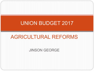 AGRICULTURAL REFORMS
JINSON GEORGE
UNION BUDGET 2017
 