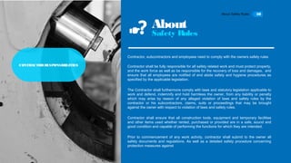 About Safety Rules 10
About
Safety Rules
Contractor, subcontractors and employees need to comply with the owners safety rules
Contractor shall be fully responsible for all safety related work and must protect property,
and the work force as well as be responsible for the recovery of loss and damages, and
ensure that all employees are notified of and abide safety and hygiene procedures as
specified by the applicable legislation.
The Contractor shall furthermore comply with laws and statutory legislation applicable to
work and defend, indemnify and hold harmless the owner, from any liability or penalty
which may arise by reason of any alleged violation of laws and safety rules by the
contractor or his subcontractors, claims, suits or proceedings that may be brought
against the owner with respect to violation of laws and safety rules.
 
Contractor shall ensure that all construction tools, equipment and temporary facilities
and other items used whether rented, purchased or provided are in a safe, sound and
good condition and capable of performing the functions for which they are intended.
 
Prior to commencement of any work activity, contractor shall submit to the owner all
safety documents and regulations. As well as a detailed safety procedure concerning
protection measures against
CONTRACTORRESPONSIBILITIES
 