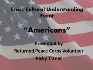 Cross-Cultural Understanding
Event
“Americans”
Presented by
Returned Peace Corps Volunteer
Ricky Traner
 