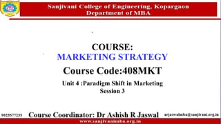 COURSE:
MARKETING STRATEGY
Course Code:408MKT
Unit 4 :Paradigm Shift in Marketing
Session 3
 