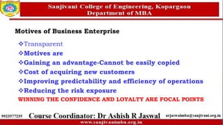 Motives of Business Enterprise
Transparent
Motives are
Gaining an advantage-Cannot be easily copied
Cost of acquiring new customers
Improving predictability and efficiency of operations
Reducing the risk exposure
WINNING THE CONFIDENCE AND LOYALTY ARE FOCAL POINTS
 