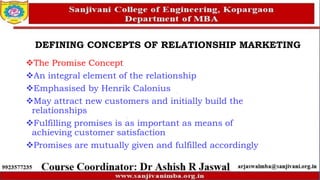 DEFINING CONCEPTS OF RELATIONSHIP MARKETING
The Promise Concept
An integral element of the relationship
Emphasised by Henrik Calonius
May attract new customers and initially build the
relationships
Fulfilling promises is as important as means of
achieving customer satisfaction
Promises are mutually given and fulfilled accordingly
 