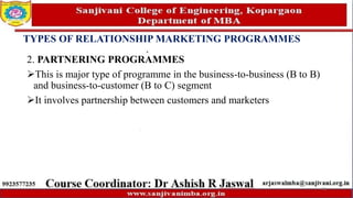 TYPES OF RELATIONSHIP MARKETING PROGRAMMES
2. PARTNERING PROGRAMMES
This is major type of programme in the business-to-business (B to B)
and business-to-customer (B to C) segment
It involves partnership between customers and marketers
70
 