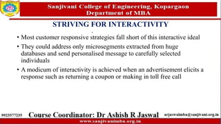 STRIVING FOR INTERACTIVITY
• Most customer responsive strategies fall short of this interactive ideal
• They could address only microsegments extracted from huge
databases and send personalised message to carefully selected
individuals
• A modicum of interactivity is achieved when an advertisement elicits a
response such as returning a coupon or making in toll free call
74
 
