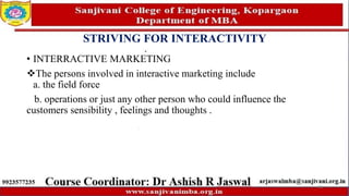 STRIVING FOR INTERACTIVITY
• INTERRACTIVE MARKETING
The persons involved in interactive marketing include
a. the field force
b. operations or just any other person who could influence the
customers sensibility , feelings and thoughts .
78
 