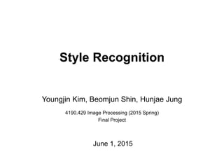 Style Recognition
Youngjin Kim, Beomjun Shin, Hunjae Jung
4190.429 Image Processing (2015 Spring)
Final Project
June 1, 2015
 