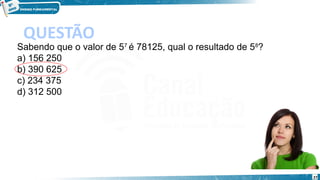27
QUESTÃO
Sabendo que o valor de 57 
é 78125, qual o resultado de 58
?
a) 156 250
b) 390 625
c) 234 375
d) 312 500
 