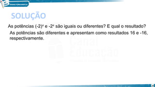 29
SOLUÇÃO
As potências (-2)4
 e -24
 são iguais ou diferentes? E qual o resultado?
As potências são diferentes e apresentam como resultados 16 e -16,
respectivamente.
 