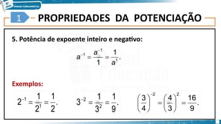 PROPRIEDADES DA POTENCIAÇÃO
5. Potência de expoente inteiro e negativo:
Exemplos:
5
1
.
1
1 1
1
1
a
a
a 



.
9
1
3
1
3 2
2



.
2
1
2
1
2 1
1



.
9
16
3
4
4
3
2
2















 