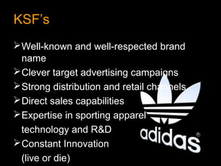 KSF’s
 Well-known and well-respected brand
  name
 Clever target advertising campaigns
 Strong distribution and retail channels
 Direct sales capabilities
 Expertise in sporting apparel
  technology and R&D
 Constant Innovation
  (live or die)
 
