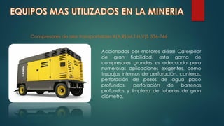 Compresores de aire transportables X(A,R)(M,T,H,V)S 336-746
Accionados por motores diésel Caterpillar
de gran fiabilidad, esta gama de
compresores grandes es adecuada para
numerosas aplicaciones exigentes, como
trabajos intensos de perforación, canteras,
perforación de pozos de agua poco
profundos, perforación de barrenos
profundos y limpieza de tuberías de gran
diámetro.
 