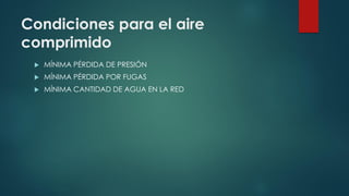 Condiciones para el aire
comprimido
 MÍNIMA PÉRDIDA DE PRESIÓN
 MÍNIMA PÉRDIDA POR FUGAS
 MÍNIMA CANTIDAD DE AGUA EN LA RED
 