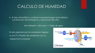CALCULO DE HUMEDAD
 El aire atmosférico contiene humedad según la localidad,
condiciones climatológicas y estaciones del año.
𝐴𝑖𝑟𝑒 ℎ𝑢𝑚𝑒𝑑𝑜 = 𝐴𝑖𝑟𝑒 𝑠𝑒𝑐𝑜 + 𝑉𝑎𝑝𝑜𝑟 𝑑𝑒 𝑎𝑔𝑢𝑎
El aire aspirado por el compresor ingresa
a una Tº y Presión de ambiente con su
respectiva humedad
 