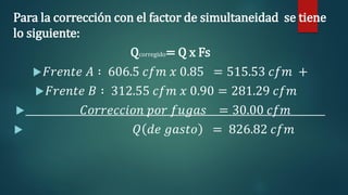Para la corrección con el factor de simultaneidad se tiene
lo siguiente:
Qcorregido= Q x Fs
𝐹𝑟𝑒𝑛𝑡𝑒 𝐴 ∶ 606.5 𝑐𝑓𝑚 𝑥 0.85 = 515.53 𝑐𝑓𝑚 +
𝐹𝑟𝑒𝑛𝑡𝑒 𝐵 ∶ 312.55 𝑐𝑓𝑚 𝑥 0.90 = 281.29 𝑐𝑓𝑚
 𝐶𝑜𝑟𝑟𝑒𝑐𝑐𝑖𝑜𝑛 𝑝𝑜𝑟 𝑓𝑢𝑔𝑎𝑠 = 30.00 𝑐𝑓𝑚
 𝑄 𝑑𝑒 𝑔𝑎𝑠𝑡𝑜 = 826.82 𝑐𝑓𝑚
 