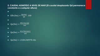 5. CAUDAL ADMITIDO A NIVEL DE MAR (El caudal desplazado Qd permanece
constante a cualquier altura)

 Effv(0m) =
Qa(0m)
Qd
. 100

 Qa(0m) =
Effv 0m .Qd
100

 Qa(0m) =
89.4789(2602)
100

 Qa 0m = 2328.240978 cfm
 