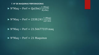7. Nº DE MAQUINAS PERFORADORAS
 N°Maq − Perf = Qa 0m
1 (Maq)
X(cfm)
 N°Maq − Perf = 2338.241
1 (Maq)
107.955
 N°Maq − Perf = 21.56677319 maq
 N°Maq − Perf = 21 Maquinas
 