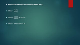 4. eficiencia mecánica del motor (effm) en %
 Effm =
Pot T
Pot R
 Effm =
326.252
364.505
× 100 %
 Effm = 89.50549375 %
 