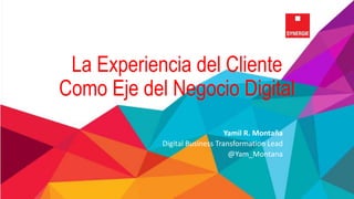 La Experiencia del Cliente
Como Eje del Negocio Digital
Yamil R. Montaña
Digital Business Transformation Lead
@Yam_Montana
 