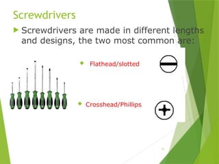 21
Screwdrivers
 Screwdrivers are made in different lengths
and designs, the two most common are:
 Flathead/slotted
 Crosshead/Phillips
 