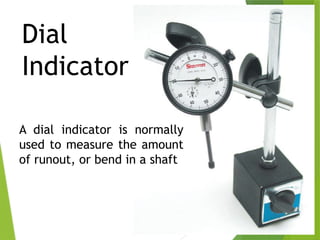 37
Dial
Indicator
A dial indicator is normally
used to measure the amount
of runout, or bend in a shaft
 