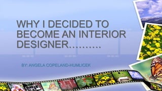 BY: ANGELA COPELAND-HUMLICEK
WHY I DECIDED TO
BECOME AN INTERIOR
DESIGNER……….
 