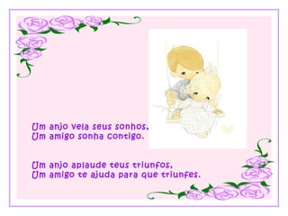 Um anjo vela seus sonhos,
Um amigo sonha contigo.
Um anjo aplaude teus triunfos,
Um amigo te ajuda para que triunfes.
 
