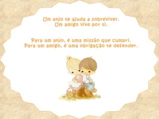 Um anjo te ajuda a sobreviver.
Um amigo vive por ti.
Para um anjo, é uma missão que cumpri.
Para um amigo, é uma obrigação te defender.
 