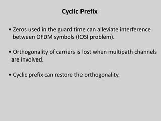 34
Cyclic Prefix
• Zeros used in the guard time can alleviate interference
between OFDM symbols (IOSI problem).
• Orthogonality of carriers is lost when multipath channels
are involved.
• Cyclic prefix can restore the orthogonality.
 