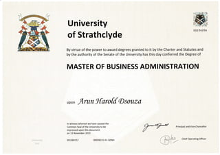University
of Strathclyde
000 56es6
By virtue of the power to award degrees granted to it by the Charter and Statutes and
by the authority of the Senate of the University has this day conferred the Degree of
MASTER OF BUSINESS ADMINISTRATION
rv Principal and Vice-Chancellor
upon frun Haro ff, Osouzct
ln witness whereof we have caused the
Common Seal of the University to be
impressed upon this document
on 13 November 2015
2073891s7 00039231-01-QFN H
@y-
chier operating orricer
 