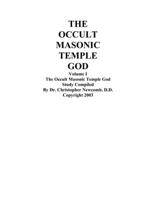THE
     OCCULT
     MASONIC
     TEMPLE
      GOD
            Volume I
 The Occult Masonic Temple God
         Study Compiled
By Dr. Christopher Newcomb, D.D.
         Copyright 2003
 