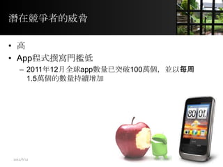 潛在競爭者的威脅
• 高
• App程式撰寫門檻低
– 2011年12月全球app數量已突破100萬個，並以每周
1.5萬個的數量持續增加
6
2012/6/12
 
