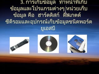 3.  การเก็บข้อมูล ทำาหน้าที่เก็บ
ข้อมูลและโปรแกรมต่างๆ หน่วยเก็บ
       ข้อมูล คือ ฮาร์ดดิสก์ ดิสเกตด์
ซีดีรอมและอุปกรณ์เก็บข้อมูลชนิดพอร์ต
ยูเอสบี
 